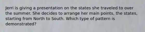 Jerri is giving a presentation on the states she traveled to over the summer. She decides to arrange her main points, the states, starting from North to South. Which type of pattern is demonstrated?