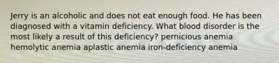 Jerry is an alcoholic and does not eat enough food. He has been diagnosed with a vitamin deficiency. What blood disorder is the most likely a result of this deficiency? pernicious anemia hemolytic anemia aplastic anemia iron-deficiency anemia