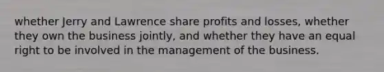 whether Jerry and Lawrence share profits and losses, whether they own the business jointly, and whether they have an equal right to be involved in the management of the business.