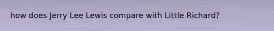 how does Jerry Lee Lewis compare with Little Richard?
