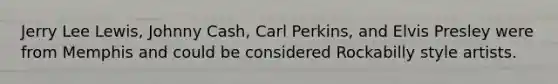 Jerry Lee Lewis, Johnny Cash, Carl Perkins, and Elvis Presley were from Memphis and could be considered Rockabilly style artists.