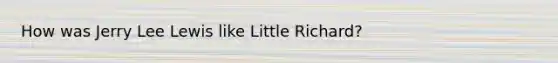 How was Jerry Lee Lewis like Little Richard?