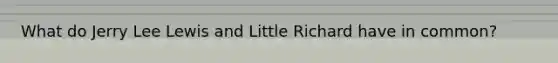 What do Jerry Lee Lewis and Little Richard have in common?