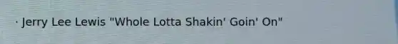 · Jerry Lee Lewis "Whole Lotta Shakin' Goin' On"