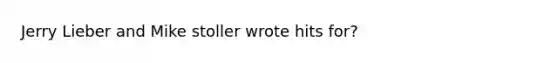 Jerry Lieber and Mike stoller wrote hits for?