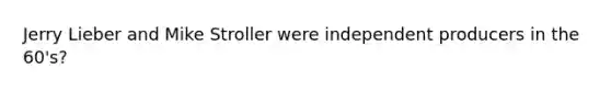 Jerry Lieber and Mike Stroller were independent producers in the 60's?