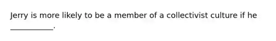 Jerry is more likely to be a member of a collectivist culture if he ___________.