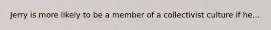 Jerry is more likely to be a member of a collectivist culture if he...