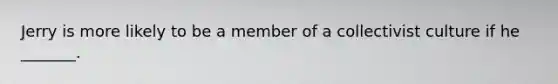 Jerry is more likely to be a member of a collectivist culture if he _______.