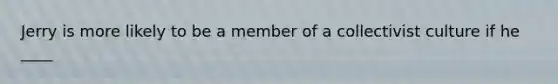 Jerry is more likely to be a member of a collectivist culture if he ____