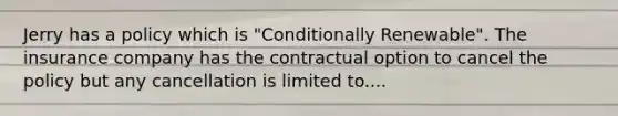 Jerry has a policy which is "Conditionally Renewable". The insurance company has the contractual option to cancel the policy but any cancellation is limited to....