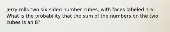 Jerry rolls two six-sided number cubes, with faces labeled 1-6. What is the probability that the sum of the numbers on the two cubes is an 8?