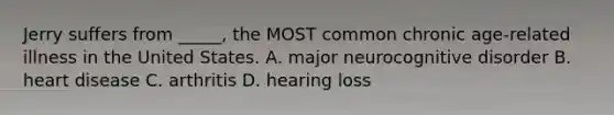 Jerry suffers from _____, the MOST common chronic age-related illness in the United States. A. major neurocognitive disorder B. heart disease C. arthritis D. hearing loss