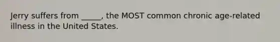 Jerry suffers from _____, the MOST common chronic age-related illness in the United States.