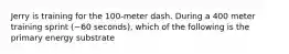 Jerry is training for the 100-meter dash. During a 400 meter training sprint (~60 seconds), which of the following is the primary energy substrate