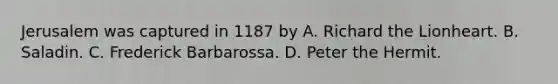 Jerusalem was captured in 1187 by A. Richard the Lionheart. B. Saladin. C. Frederick Barbarossa. D. Peter the Hermit.