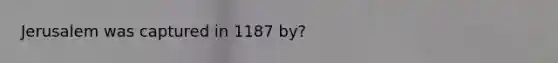 Jerusalem was captured in 1187 by?