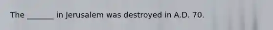 The _______ in Jerusalem was destroyed in A.D. 70.