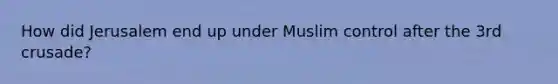 How did Jerusalem end up under Muslim control after the 3rd crusade?