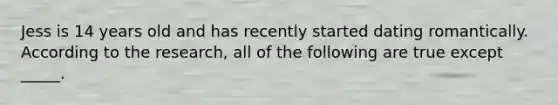 Jess is 14 years old and has recently started dating romantically. According to the research, all of the following are true except _____.