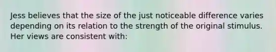 Jess believes that the size of the just noticeable difference varies depending on its relation to the strength of the original stimulus. Her views are consistent with: