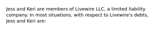 Jess and Keri are members of Livewire LLC, a limited liability company. In most situations, with respect to Livewire's debts, Jess and Keri are: