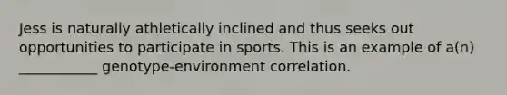 Jess is naturally athletically inclined and thus seeks out opportunities to participate in sports. This is an example of a(n) ___________ genotype-environment correlation.