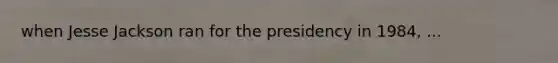 when Jesse Jackson ran for the presidency in 1984, ...