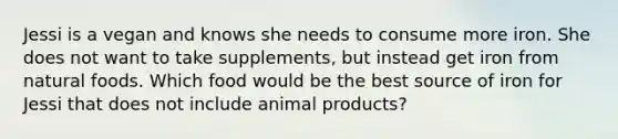 Jessi is a vegan and knows she needs to consume more iron. She does not want to take supplements, but instead get iron from natural foods. Which food would be the best source of iron for Jessi that does not include animal products?