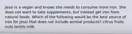 Jessi is a vegan and knows she needs to consume more iron. She does not want to take supplements, but instead get iron from natural foods. Which of the following would be the best source of iron for Jessi that does not include animal products? citrus fruits nuts lentils milk