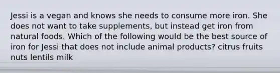 Jessi is a vegan and knows she needs to consume more iron. She does not want to take supplements, but instead get iron from natural foods. Which of the following would be the best source of iron for Jessi that does not include animal products? citrus fruits nuts lentils milk