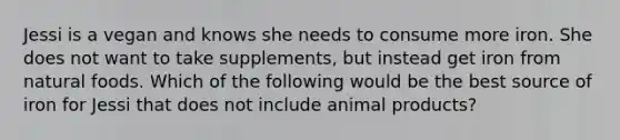 Jessi is a vegan and knows she needs to consume more iron. She does not want to take supplements, but instead get iron from natural foods. Which of the following would be the best source of iron for Jessi that does not include animal products?