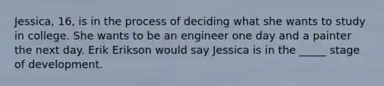 Jessica, 16, is in the process of deciding what she wants to study in college. She wants to be an engineer one day and a painter the next day. Erik Erikson would say Jessica is in the _____ stage of development.