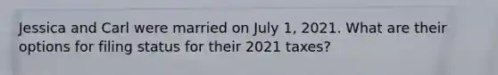 Jessica and Carl were married on July 1, 2021. What are their options for filing status for their 2021 taxes?