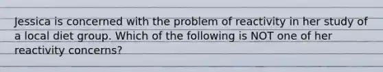 Jessica is concerned with the problem of reactivity in her study of a local diet group. Which of the following is NOT one of her reactivity concerns?