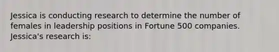 Jessica is conducting research to determine the number of females in leadership positions in Fortune 500 companies. Jessica's research is: