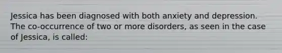 Jessica has been diagnosed with both anxiety and depression. The co-occurrence of two or more disorders, as seen in the case of Jessica, is called: