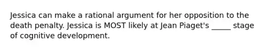 Jessica can make a rational argument for her opposition to the death penalty. Jessica is MOST likely at Jean Piaget's _____ stage of cognitive development.