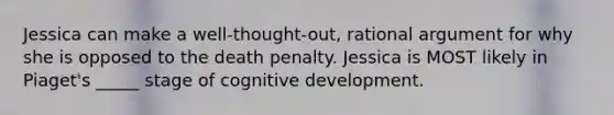 Jessica can make a well-thought-out, rational argument for why she is opposed to the death penalty. Jessica is MOST likely in Piaget's _____ stage of cognitive development.