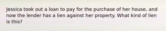 Jessica took out a loan to pay for the purchase of her house, and now the lender has a lien against her property. What kind of lien is this?