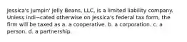 Jessica's Jumpin' Jelly Beans, LLC, is a limited liability company. Unless indi¬cated otherwise on Jessica's federal tax form, the firm will be taxed as a. a cooperative. b. a corporation. c. a person. d. a partnership.