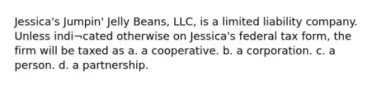 Jessica's Jumpin' Jelly Beans, LLC, is a limited liability company. Unless indi¬cated otherwise on Jessica's federal tax form, the firm will be taxed as a. a cooperative. b. a corporation. c. a person. d. a partnership.