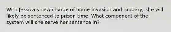 With Jessica's new charge of home invasion and robbery, she will likely be sentenced to prison time. What component of the system will she serve her sentence in?