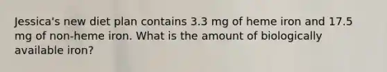 Jessica's new diet plan contains 3.3 mg of heme iron and 17.5 mg of non-heme iron. What is the amount of biologically available iron?