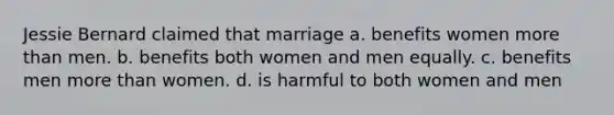 Jessie Bernard claimed that marriage a. benefits women more than men. b. benefits both women and men equally. c. benefits men more than women. d. is harmful to both women and men