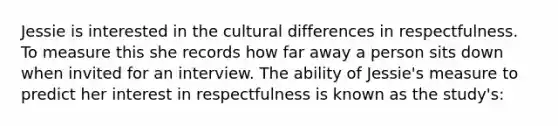 Jessie is interested in the cultural differences in respectfulness. To measure this she records how far away a person sits down when invited for an interview. The ability of Jessie's measure to predict her interest in respectfulness is known as the study's: