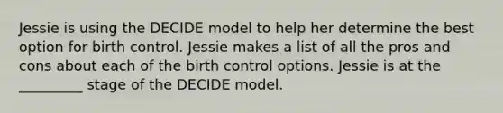 Jessie is using the DECIDE model to help her determine the best option for birth control. Jessie makes a list of all the pros and cons about each of the birth control options. Jessie is at the _________ stage of the DECIDE model.