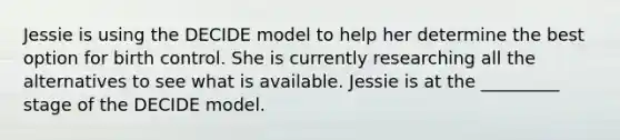 Jessie is using the DECIDE model to help her determine the best option for birth control. She is currently researching all the alternatives to see what is available. Jessie is at the _________ stage of the DECIDE model.