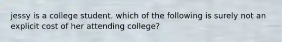 jessy is a college student. which of the following is surely not an explicit cost of her attending college?