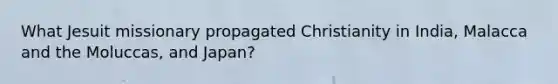 What Jesuit missionary propagated Christianity in India, Malacca and the Moluccas, and Japan?